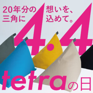 20年分の想いを三角にこめて 4月4日は〈tetra（テトラ）の日〉